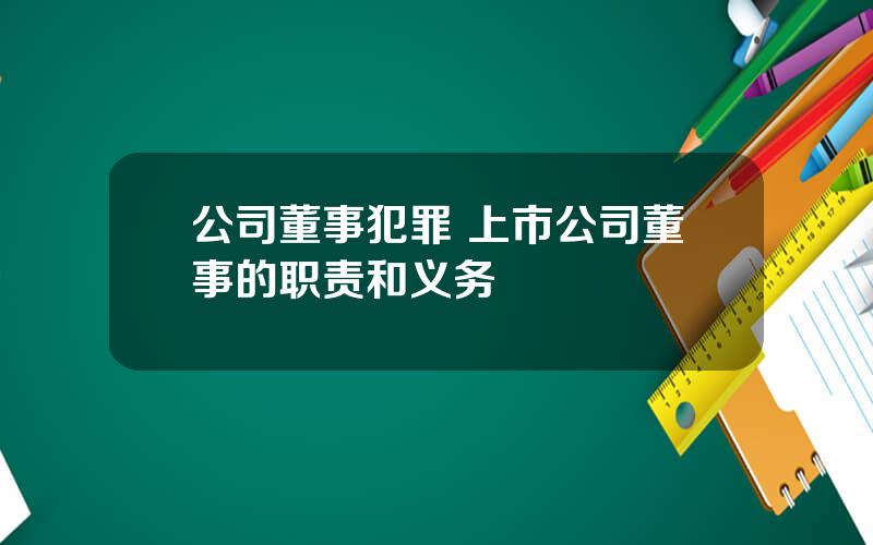 公司董事犯罪 上市公司董事的职责和义务